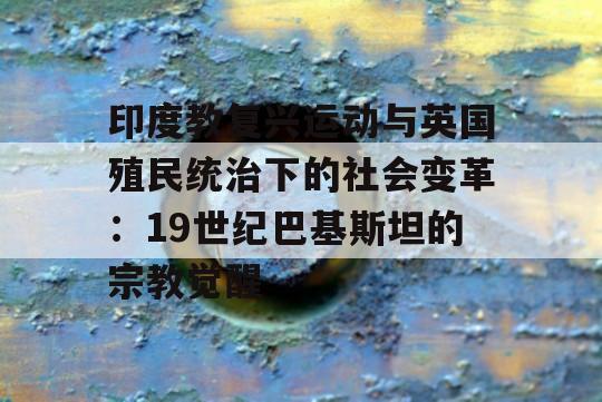 印度教复兴运动与英国殖民统治下的社会变革：19世纪巴基斯坦的宗教觉醒