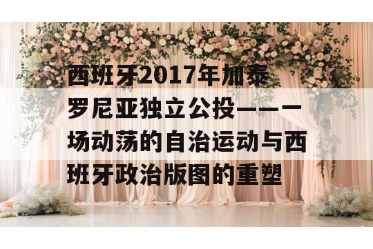 西班牙2017年加泰罗尼亚独立公投——一场动荡的自治运动与西班牙政治版图的重塑