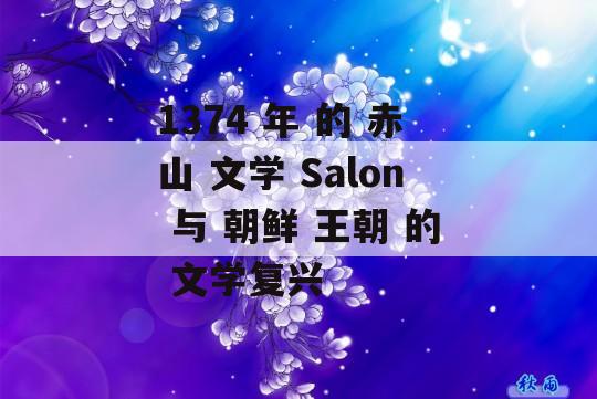 1374 年 的 赤山 文学 Salon 与 朝鲜 王朝 的 文学复兴